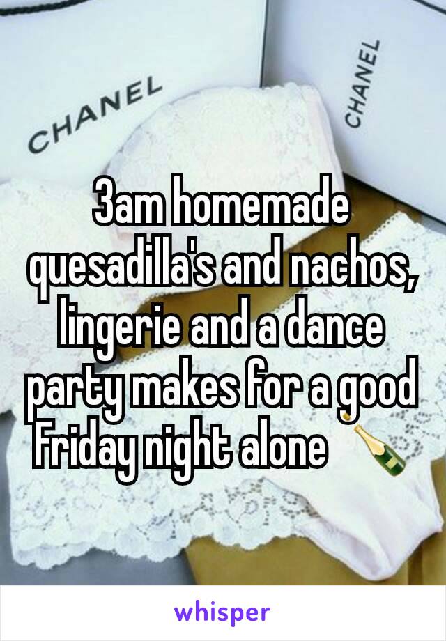 3am homemade quesadilla's and nachos, lingerie and a dance party makes for a good Friday night alone 🍾