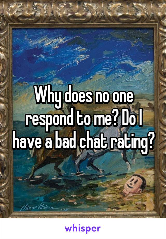 Why does no one respond to me? Do I have a bad chat rating?