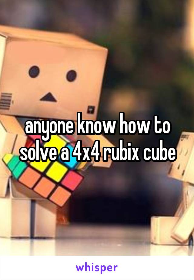 anyone know how to solve a 4x4 rubix cube