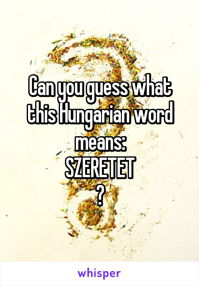 Can you guess what this Hungarian word means:
SZERETET
?