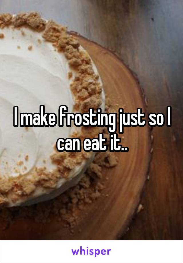 I make frosting just so I can eat it..