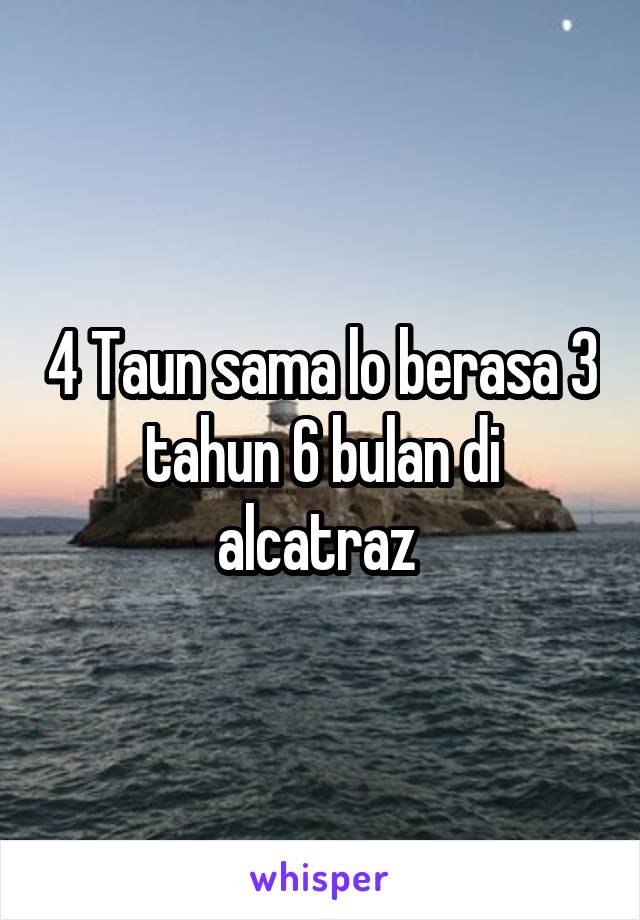 4 Taun sama lo berasa 3 tahun 6 bulan di alcatraz 