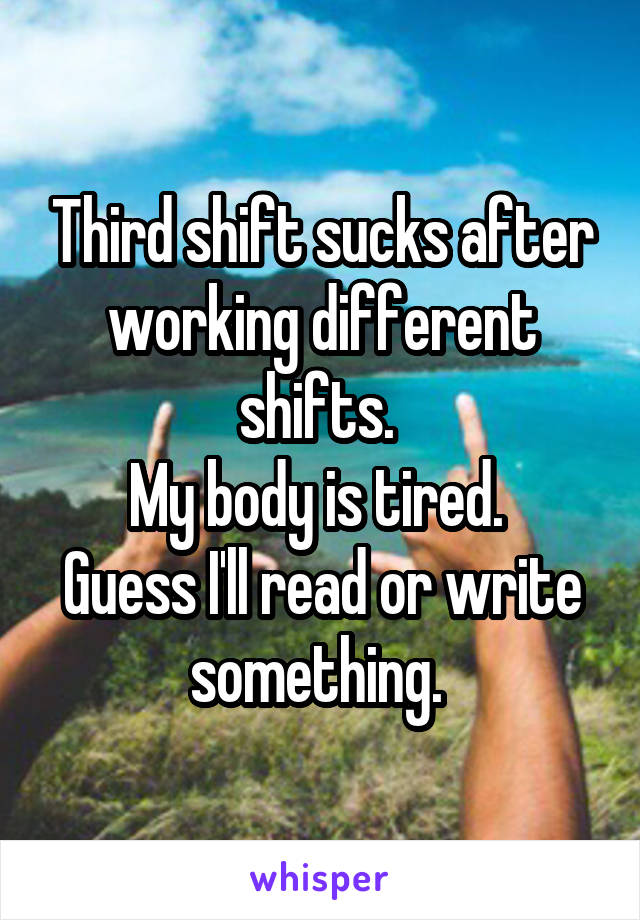 Third shift sucks after working different shifts. 
My body is tired. 
Guess I'll read or write something. 