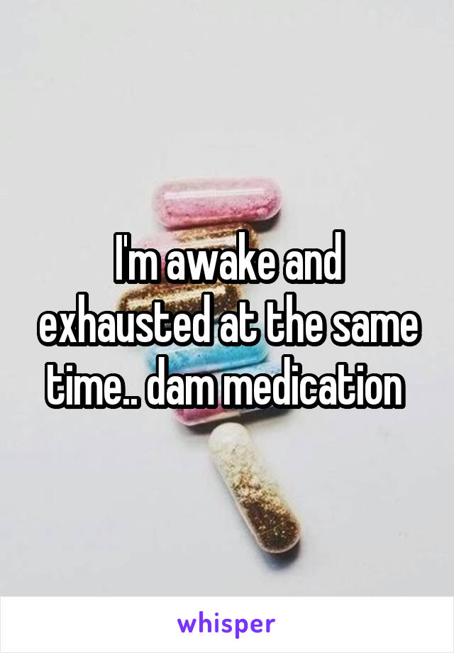 I'm awake and exhausted at the same time.. dam medication 