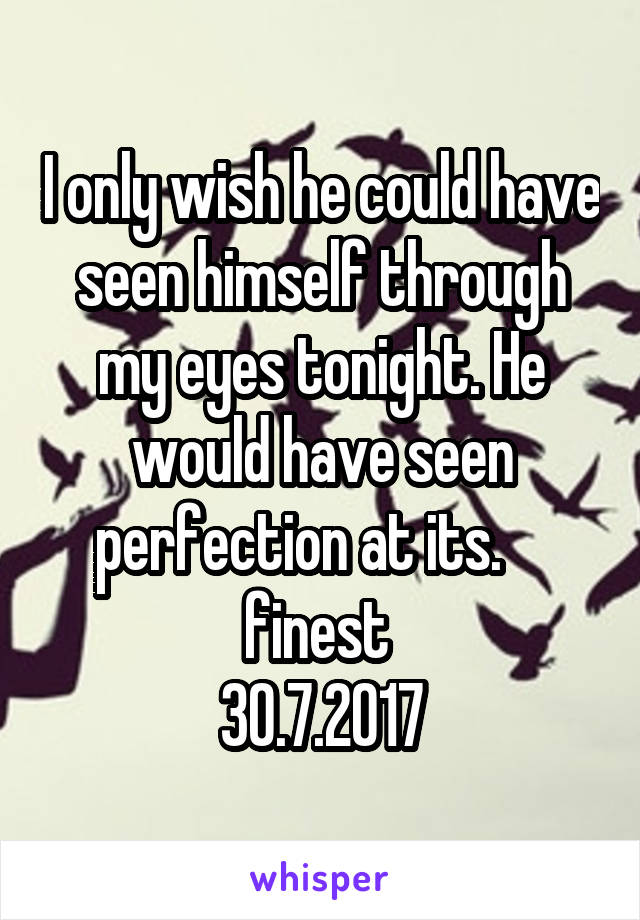 I only wish he could have seen himself through my eyes tonight. He would have seen perfection at its.     finest 
30.7.2017