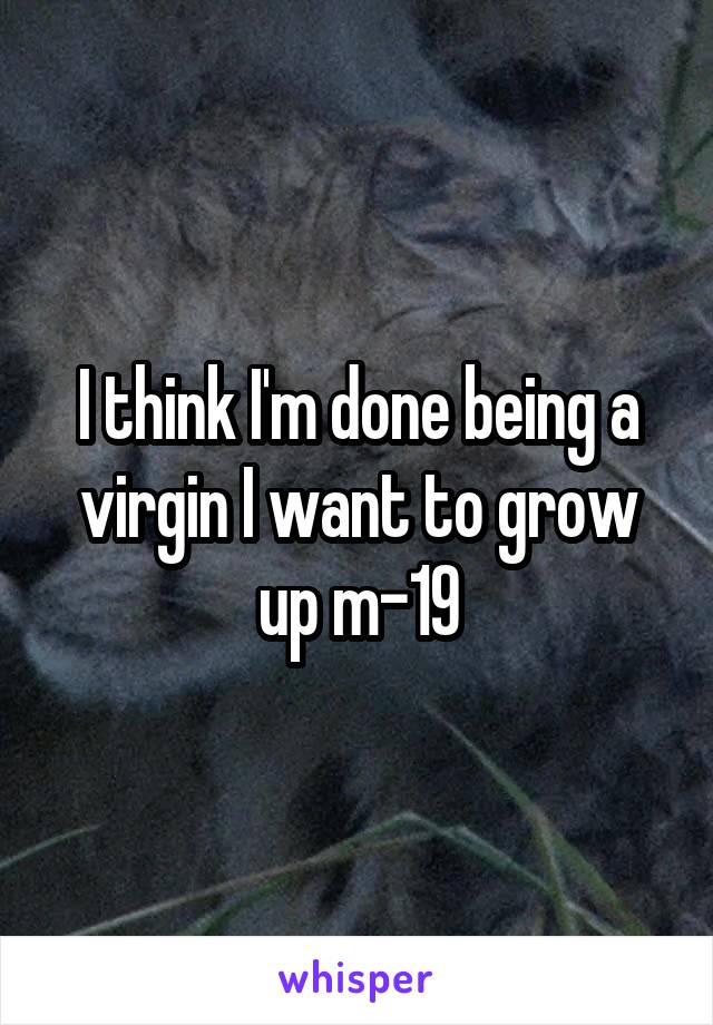 I think I'm done being a virgin I want to grow up m-19