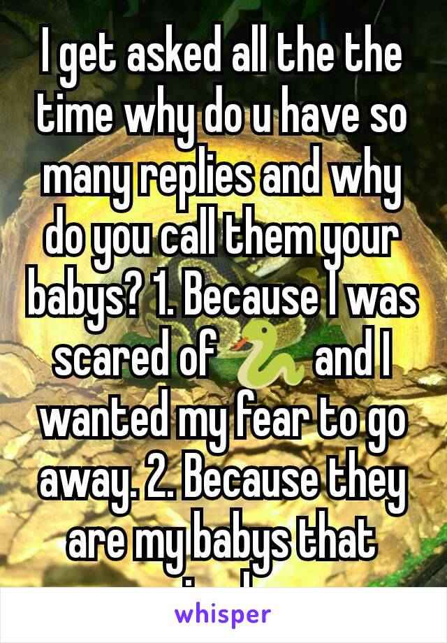 I get asked all the the time why do u have so many replies and why do you call them your babys? 1. Because I was scared of 🐍 and I wanted my fear to go away. 2. Because they are my babys that simple.