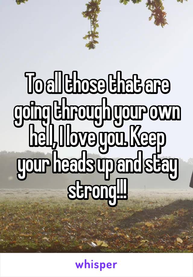 To all those that are going through your own hell, I love you. Keep your heads up and stay strong!!!