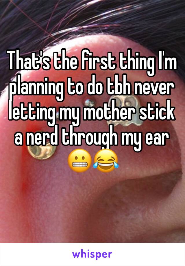 That's the first thing I'm planning to do tbh never letting my mother stick a nerd through my ear 😬😂