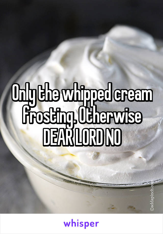 Only the whipped cream frosting. Otherwise DEAR LORD NO