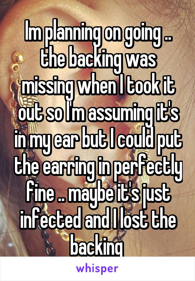 Im planning on going .. the backing was missing when I took it out so I'm assuming it's in my ear but I could put the earring in perfectly fine .. maybe it's just infected and I lost the backing 