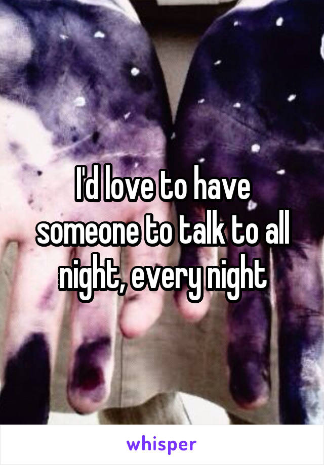 I'd love to have someone to talk to all night, every night