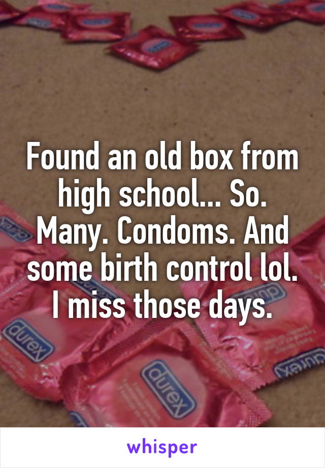 Found an old box from high school... So. Many. Condoms. And some birth control lol. I miss those days.