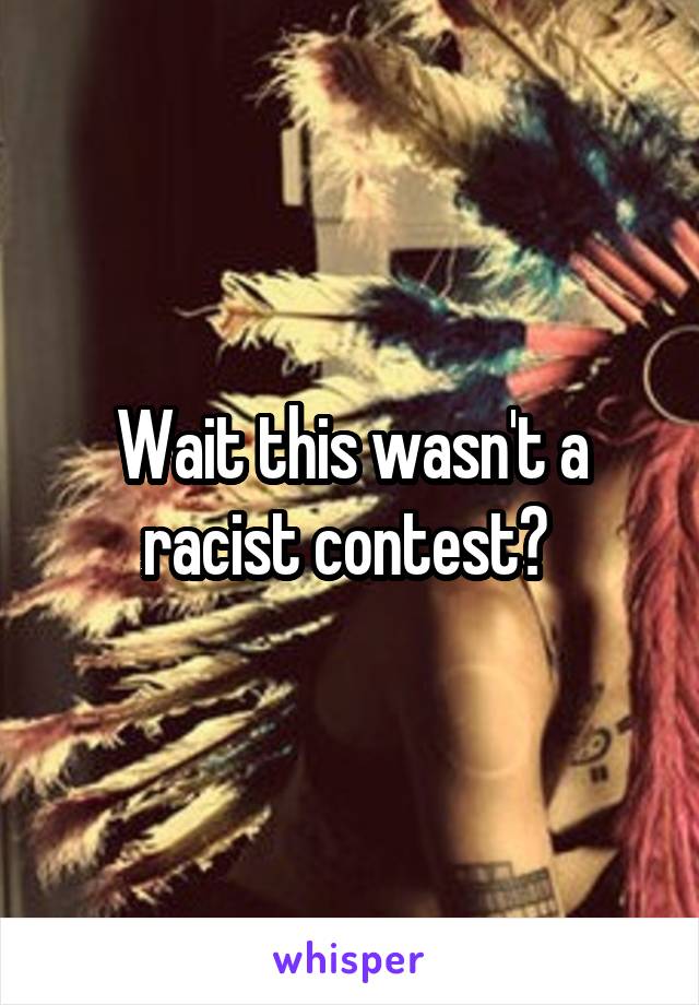 Wait this wasn't a racist contest? 