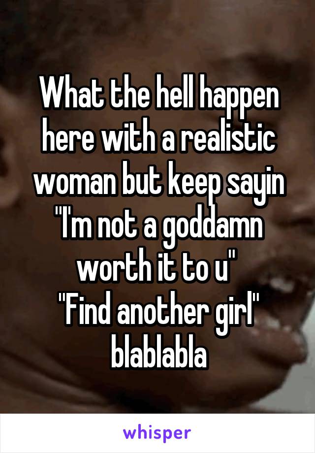 What the hell happen here with a realistic woman but keep sayin "I'm not a goddamn worth it to u" 
"Find another girl" blablabla