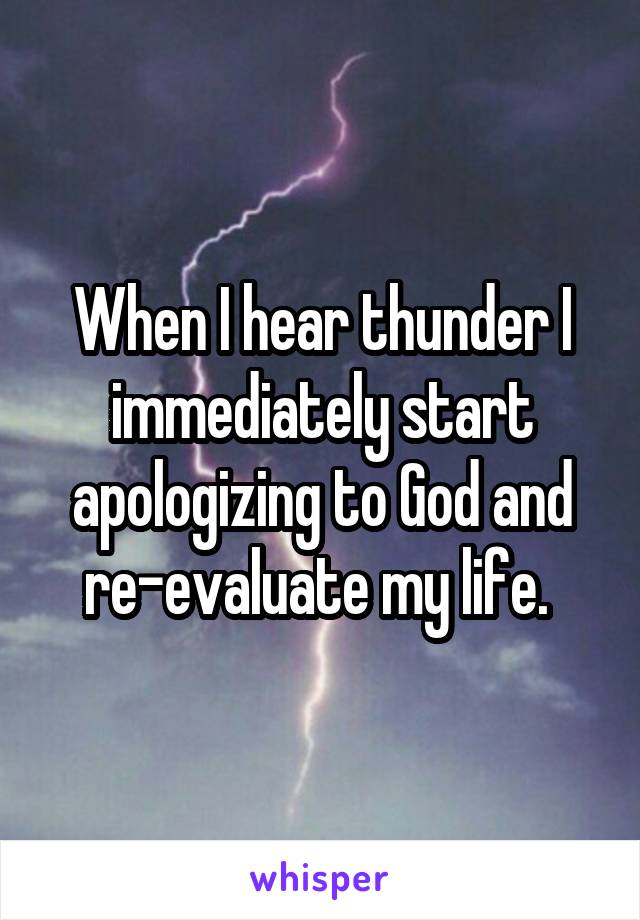 When I hear thunder I immediately start apologizing to God and re-evaluate my life. 