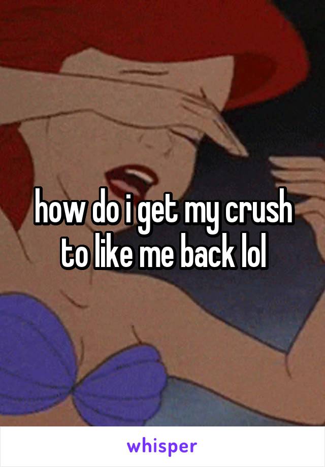 how do i get my crush to like me back lol