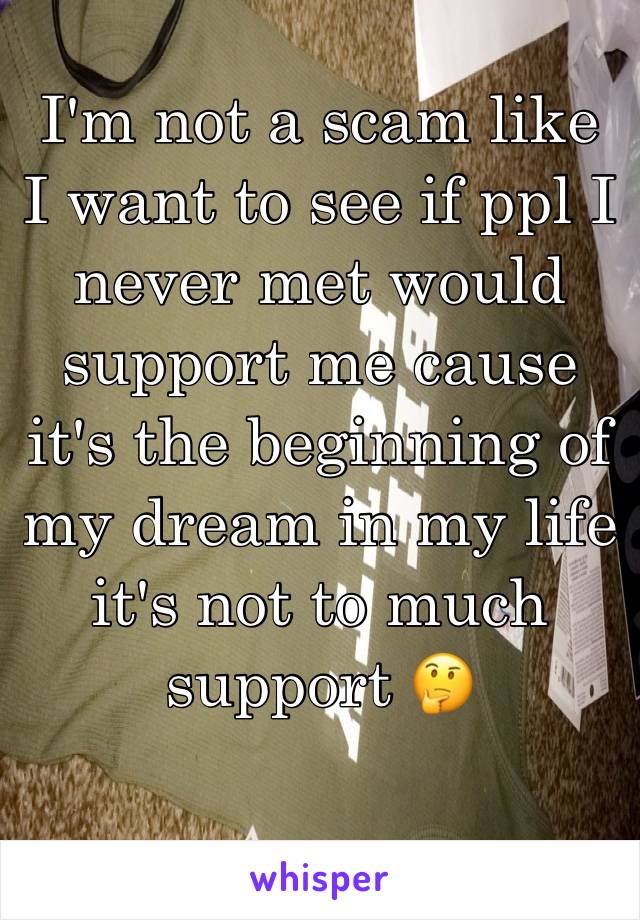 I'm not a scam like I want to see if ppl I never met would support me cause it's the beginning of my dream in my life it's not to much support 🤔