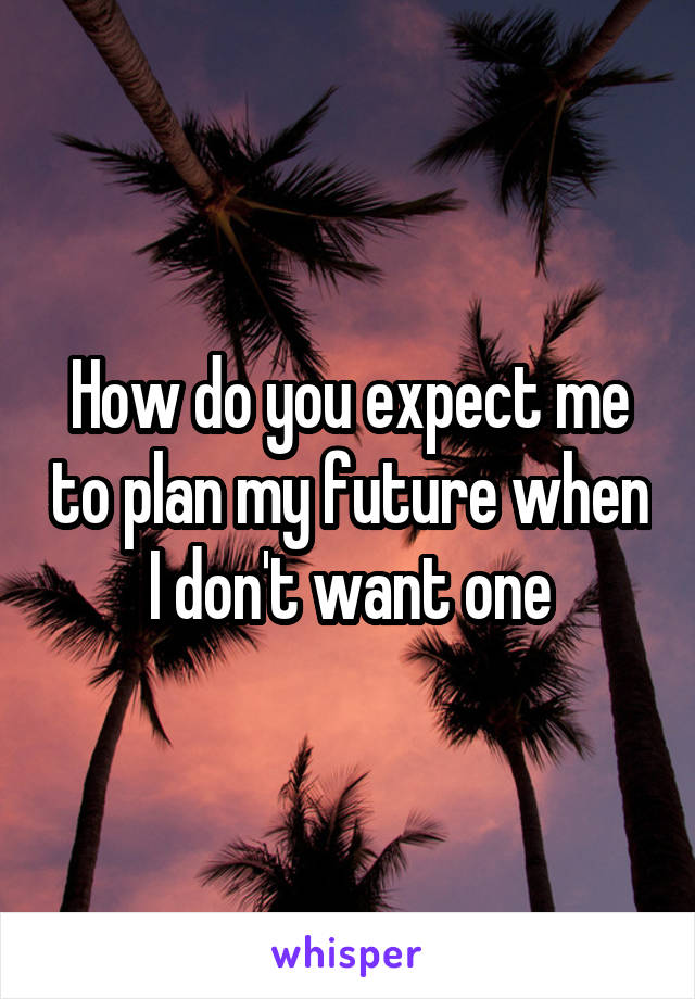 How do you expect me to plan my future when I don't want one