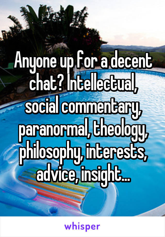 Anyone up for a decent chat? Intellectual, social commentary, paranormal, theology, philosophy, interests, advice, insight...