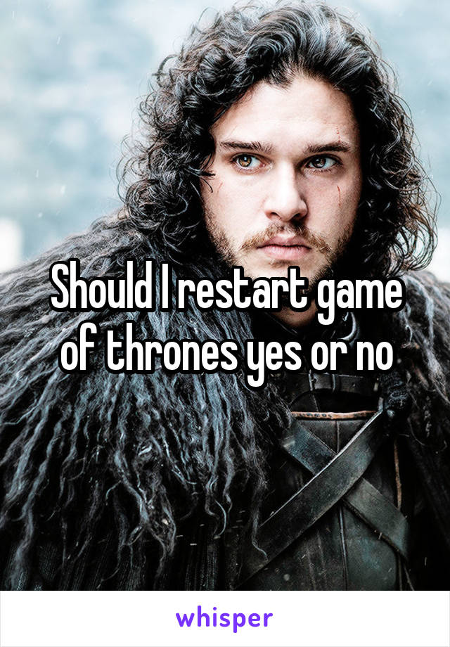 Should I restart game of thrones yes or no