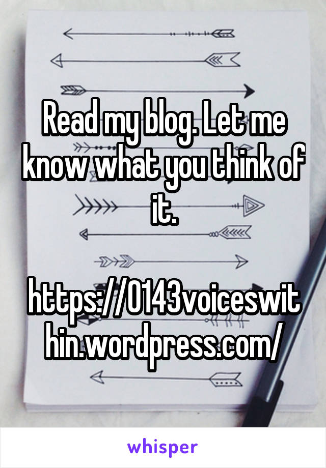 Read my blog. Let me know what you think of it.

https://0143voiceswithin.wordpress.com/