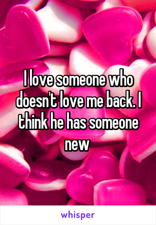 I love someone who doesn't love me back. I think he has someone new 