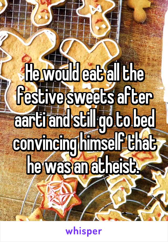 He would eat all the festive sweets after aarti and still go to bed convincing himself that he was an atheist. 