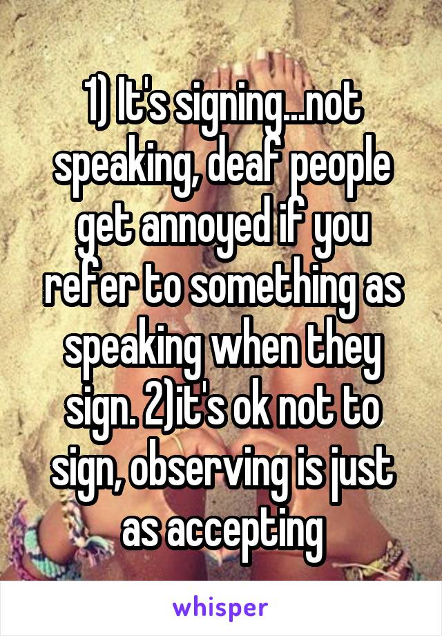 1) It's signing...not speaking, deaf people get annoyed if you refer to something as speaking when they sign. 2)it's ok not to sign, observing is just as accepting