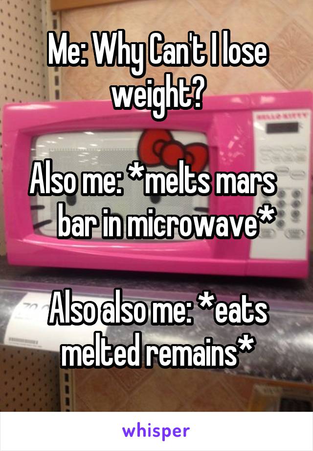 Me: Why Can't I lose weight?

Also me: *melts mars      bar in microwave*

Also also me: *eats melted remains*
