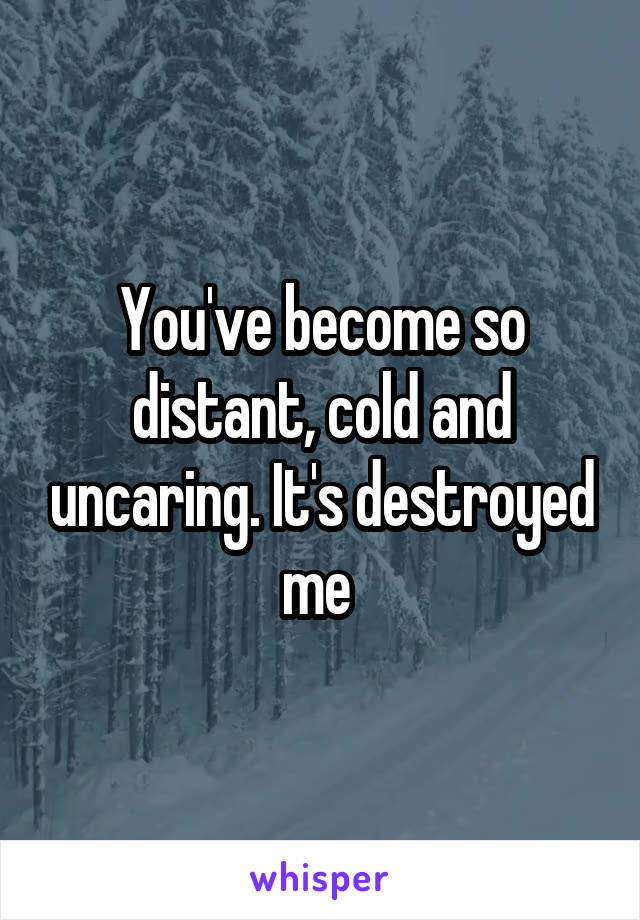 You've become so distant, cold and uncaring. It's destroyed me 