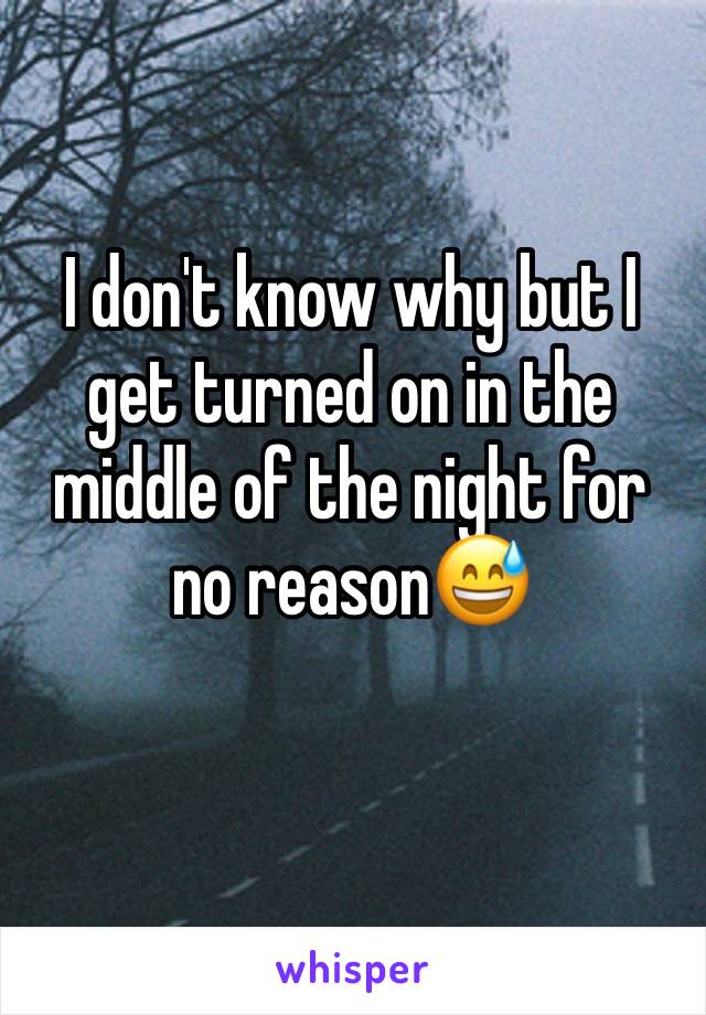 I don't know why but I get turned on in the middle of the night for no reason😅