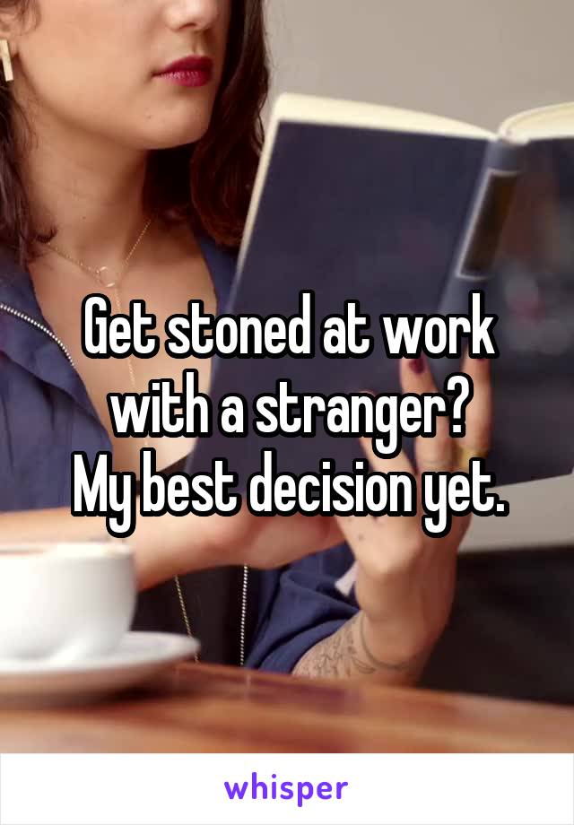 Get stoned at work with a stranger?
My best decision yet.