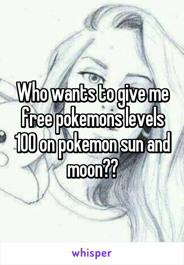 Who wants to give me free pokemons levels 100 on pokemon sun and moon??