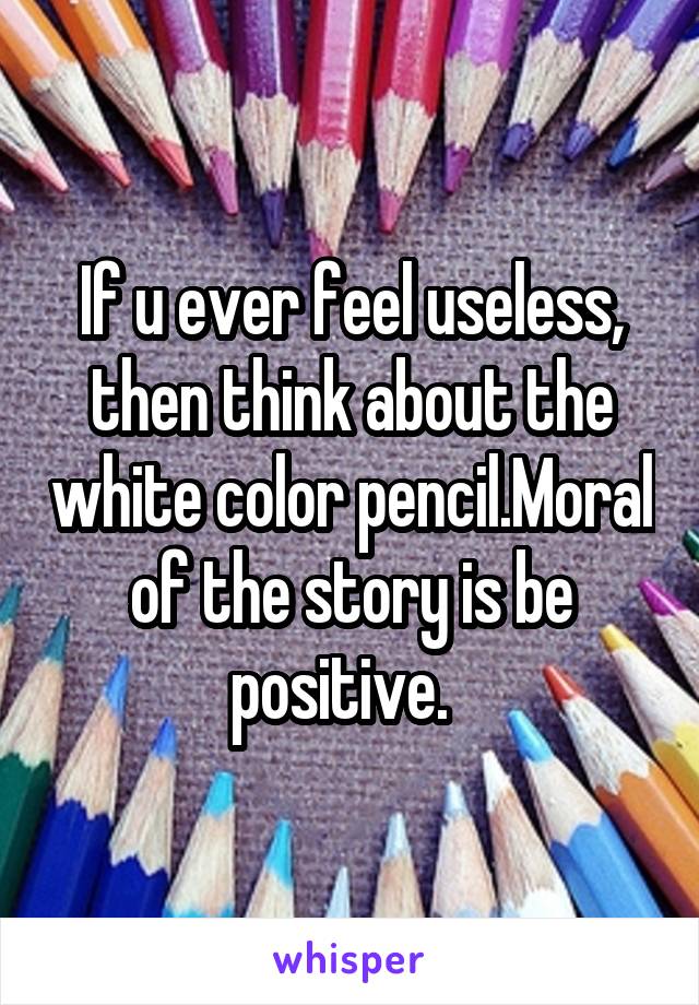 If u ever feel useless, then think about the white color pencil.Moral of the story is be positive.  