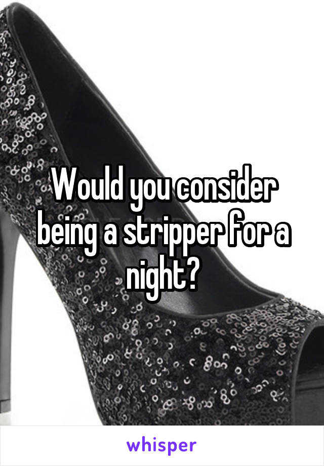 Would you consider being a stripper for a night?