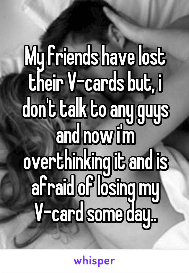 My friends have lost their V-cards but, i don't talk to any guys and now i'm overthinking it and is afraid of losing my V-card some day..