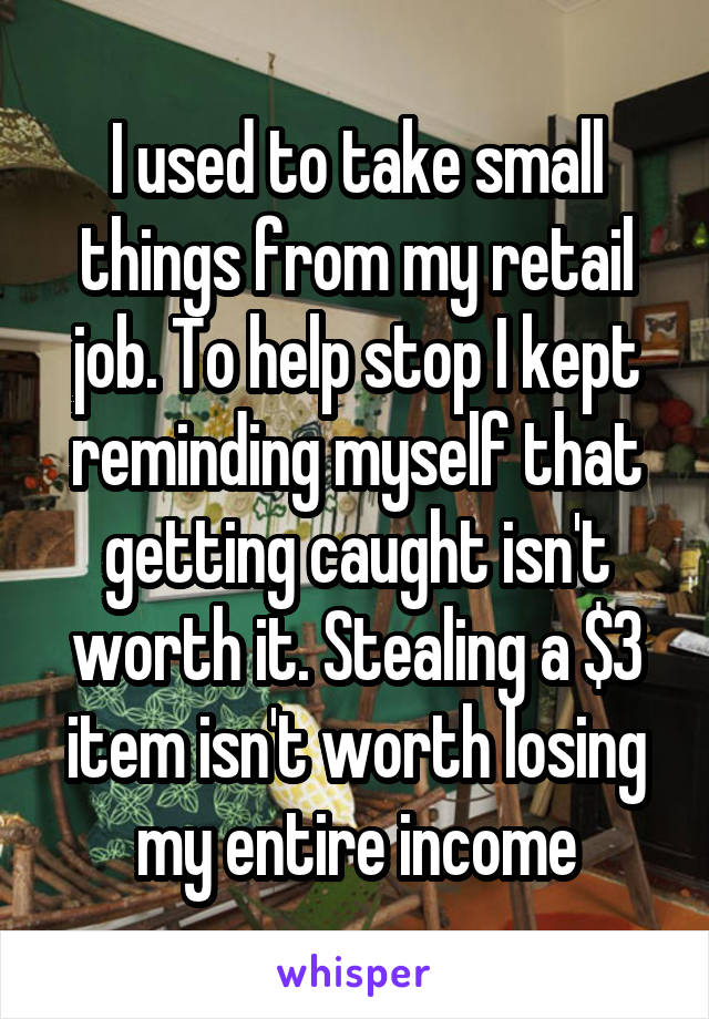 I used to take small things from my retail job. To help stop I kept reminding myself that getting caught isn't worth it. Stealing a $3 item isn't worth losing my entire income