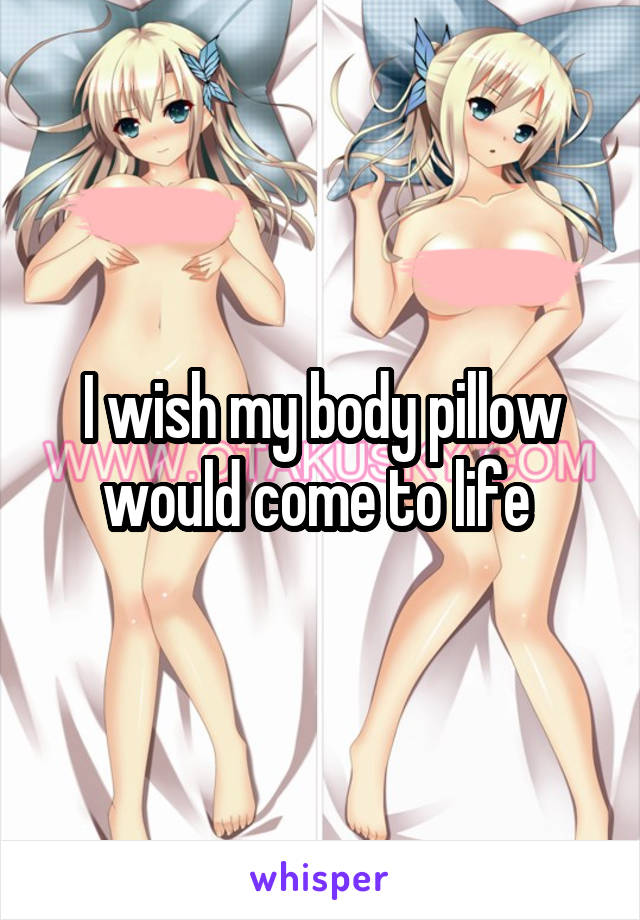 I wish my body pillow would come to life 