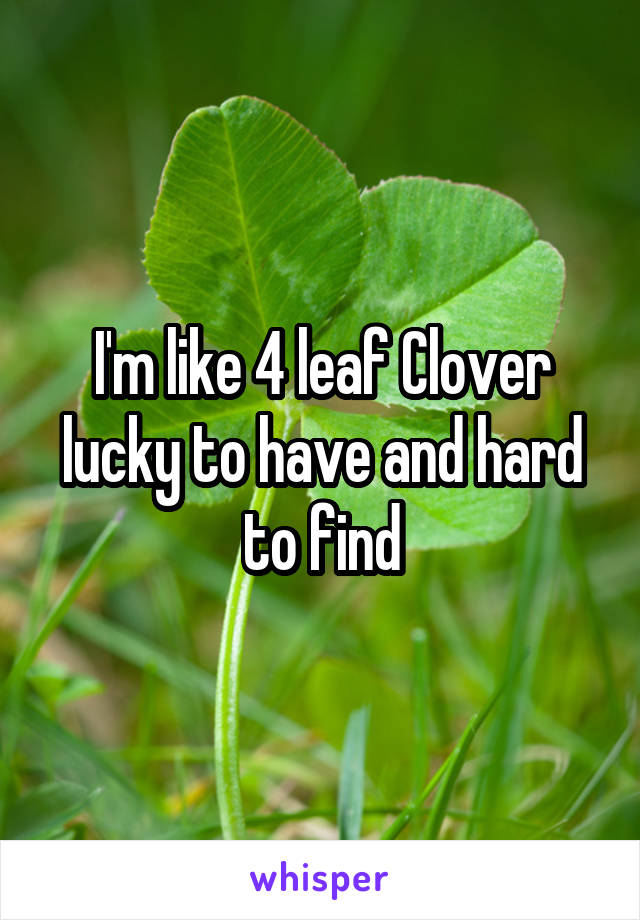 I'm like 4 leaf Clover lucky to have and hard to find