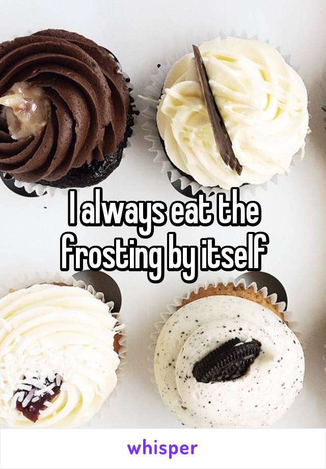 I always eat the frosting by itself