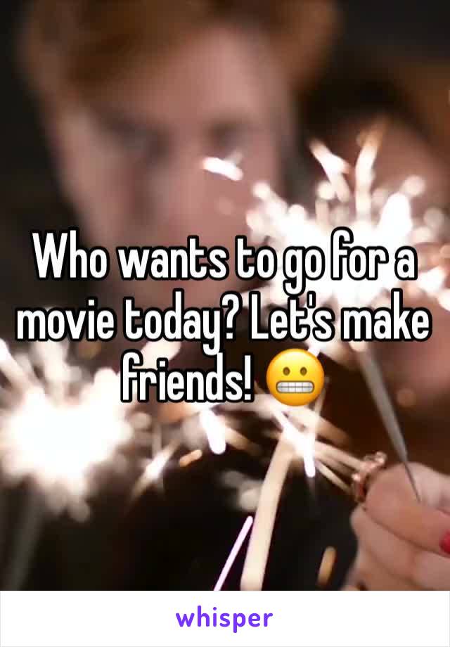 Who wants to go for a movie today? Let's make friends! 😬