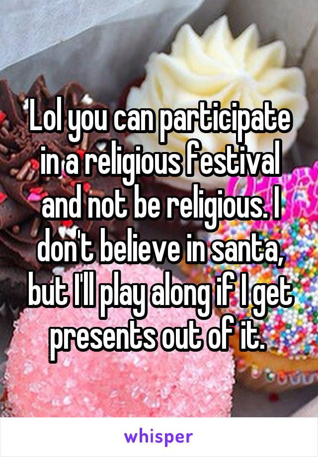 Lol you can participate in a religious festival and not be religious. I don't believe in santa, but I'll play along if I get presents out of it. 