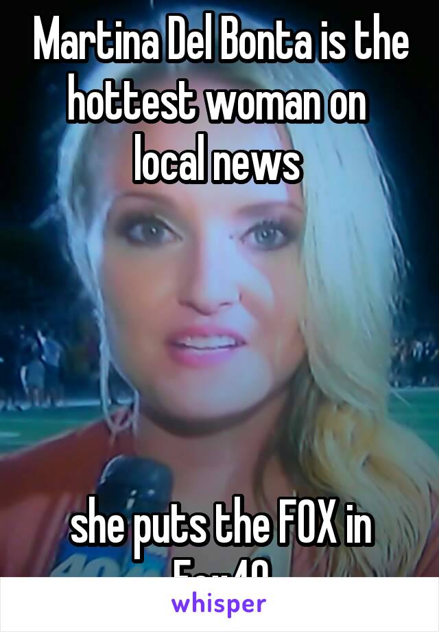 Martina Del Bonta is the hottest woman on  local news 





she puts the FOX in Fox40