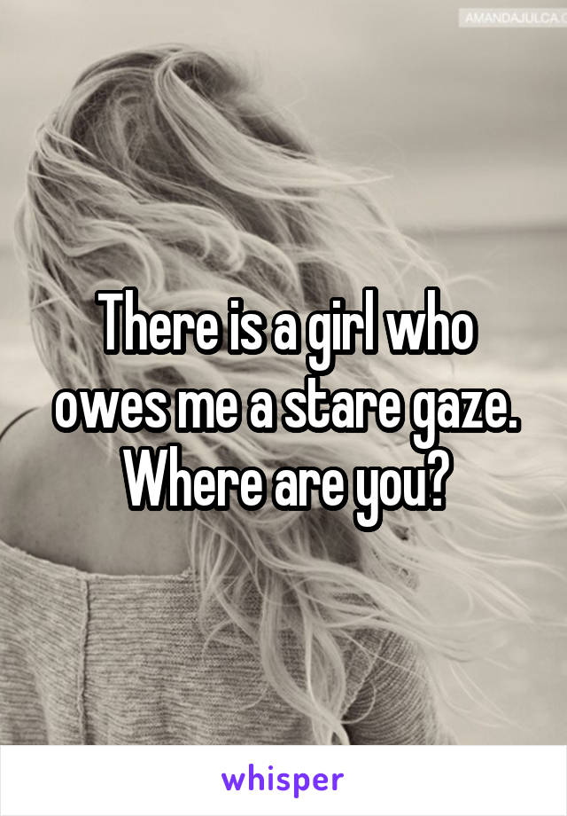 There is a girl who owes me a stare gaze. Where are you?