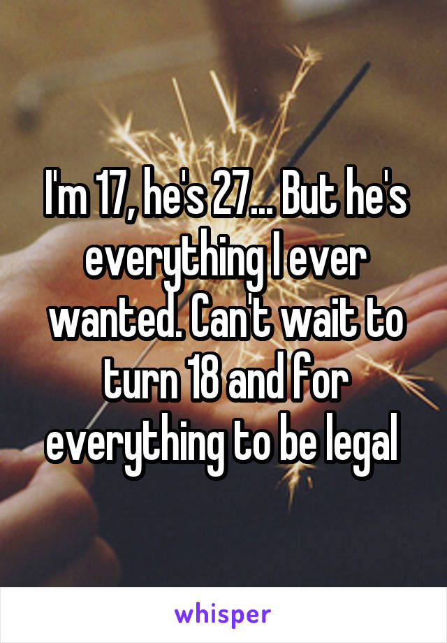 I'm 17, he's 27... But he's everything I ever wanted. Can't wait to turn 18 and for everything to be legal 