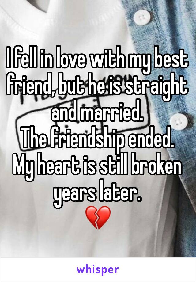 I fell in love with my best friend, but he is straight and married. 
The friendship ended. 
My heart is still broken years later. 
💔