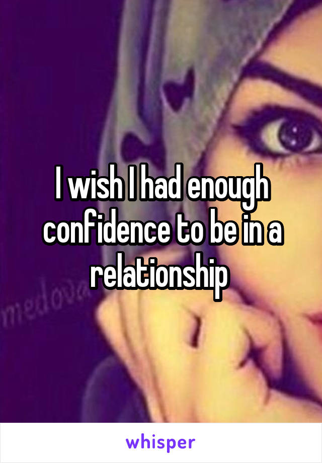 I wish I had enough confidence to be in a relationship 