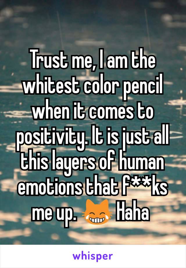 Trust me, I am the whitest color pencil when it comes to positivity. It is just all this layers of human emotions that f**ks me up. 😹 Haha 