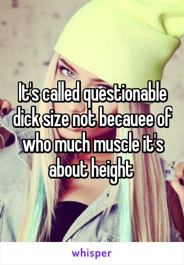 It's called questionable dick size not becauee of who much muscle it's about height 